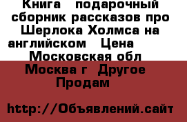 Книга - подарочный сборник рассказов про Шерлока Холмса на английском › Цена ­ 300 - Московская обл., Москва г. Другое » Продам   